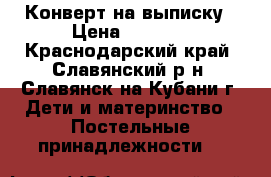 Конверт на выписку › Цена ­ 2 000 - Краснодарский край, Славянский р-н, Славянск-на-Кубани г. Дети и материнство » Постельные принадлежности   